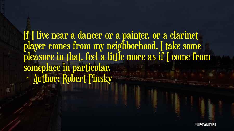 Robert Pinsky Quotes: If I Live Near A Dancer Or A Painter, Or A Clarinet Player Comes From My Neighborhood, I Take Some