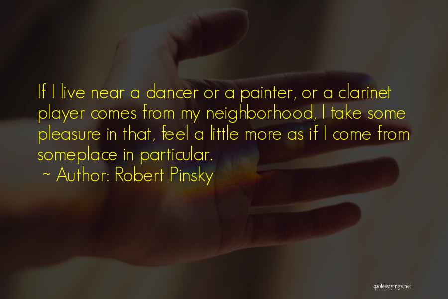 Robert Pinsky Quotes: If I Live Near A Dancer Or A Painter, Or A Clarinet Player Comes From My Neighborhood, I Take Some