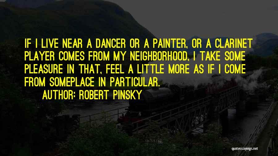 Robert Pinsky Quotes: If I Live Near A Dancer Or A Painter, Or A Clarinet Player Comes From My Neighborhood, I Take Some