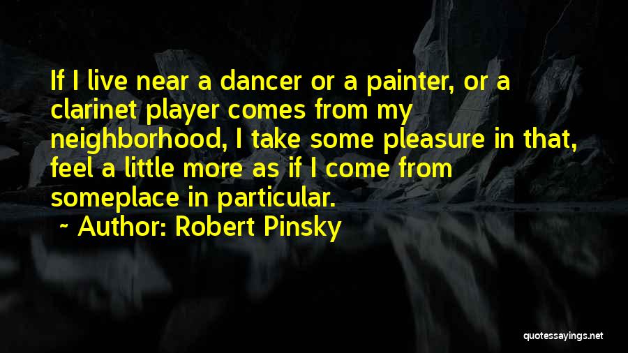 Robert Pinsky Quotes: If I Live Near A Dancer Or A Painter, Or A Clarinet Player Comes From My Neighborhood, I Take Some