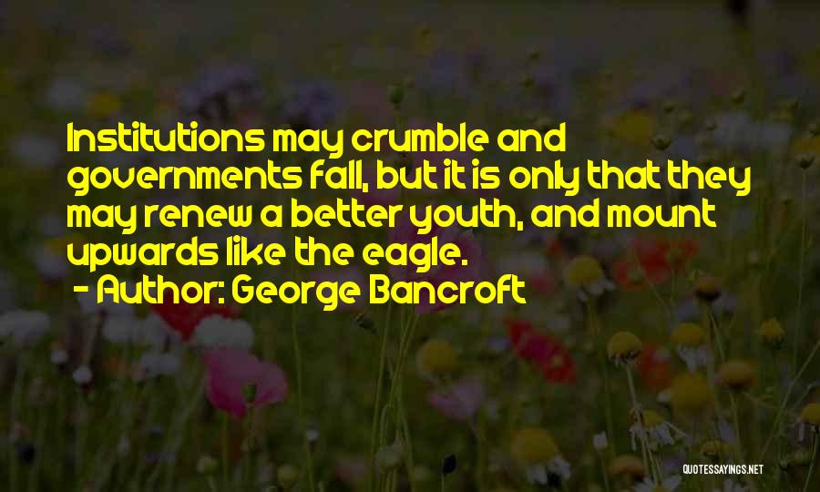 George Bancroft Quotes: Institutions May Crumble And Governments Fall, But It Is Only That They May Renew A Better Youth, And Mount Upwards
