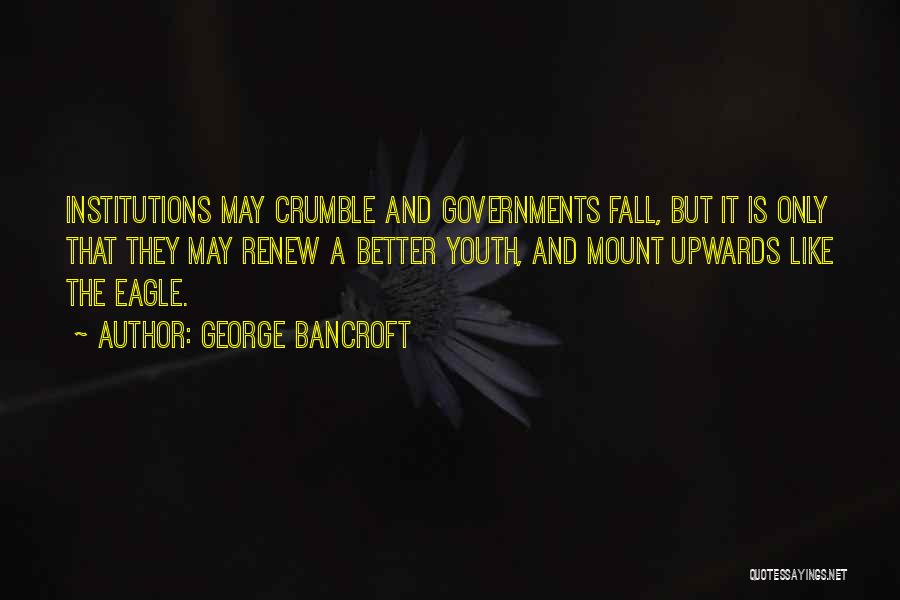George Bancroft Quotes: Institutions May Crumble And Governments Fall, But It Is Only That They May Renew A Better Youth, And Mount Upwards