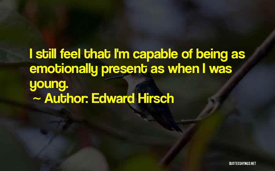 Edward Hirsch Quotes: I Still Feel That I'm Capable Of Being As Emotionally Present As When I Was Young.