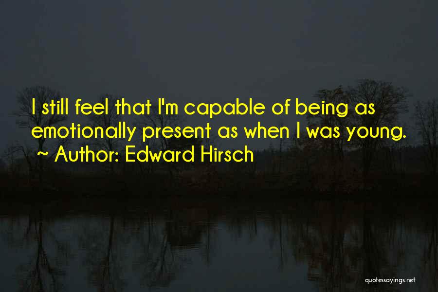 Edward Hirsch Quotes: I Still Feel That I'm Capable Of Being As Emotionally Present As When I Was Young.