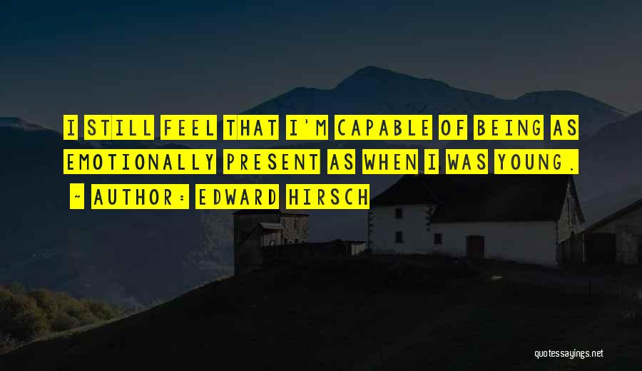 Edward Hirsch Quotes: I Still Feel That I'm Capable Of Being As Emotionally Present As When I Was Young.