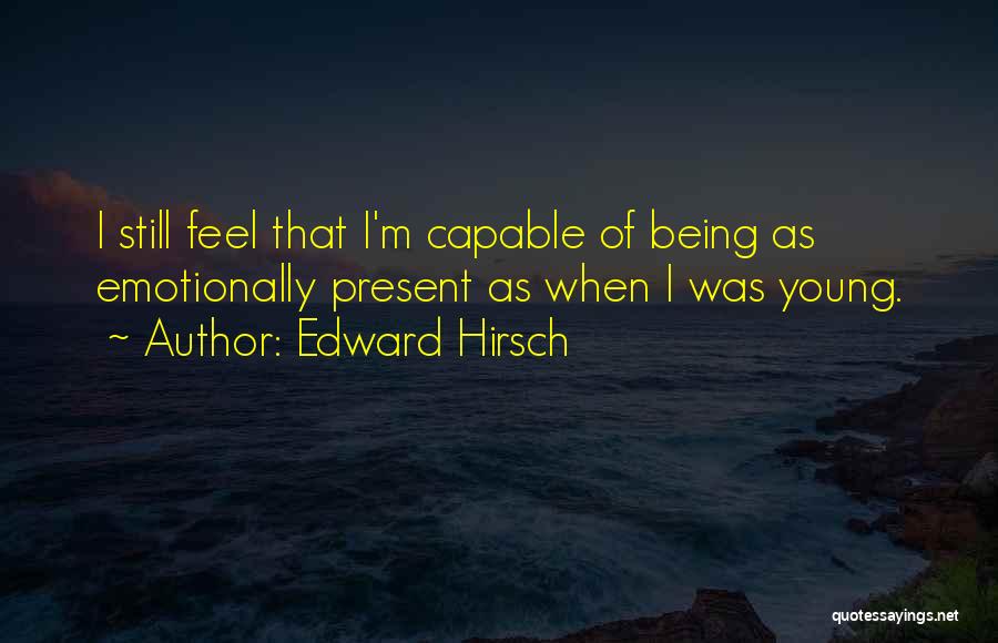 Edward Hirsch Quotes: I Still Feel That I'm Capable Of Being As Emotionally Present As When I Was Young.