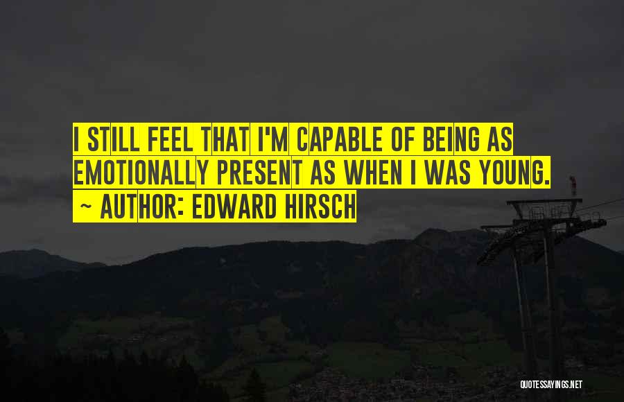 Edward Hirsch Quotes: I Still Feel That I'm Capable Of Being As Emotionally Present As When I Was Young.