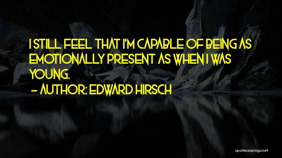 Edward Hirsch Quotes: I Still Feel That I'm Capable Of Being As Emotionally Present As When I Was Young.