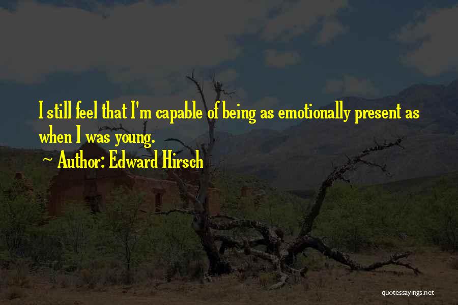 Edward Hirsch Quotes: I Still Feel That I'm Capable Of Being As Emotionally Present As When I Was Young.