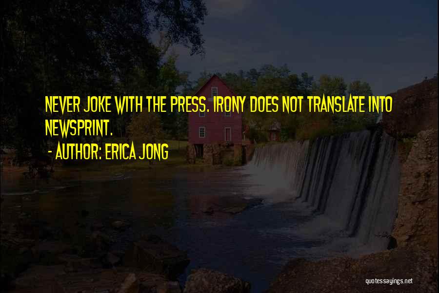 Erica Jong Quotes: Never Joke With The Press. Irony Does Not Translate Into Newsprint.