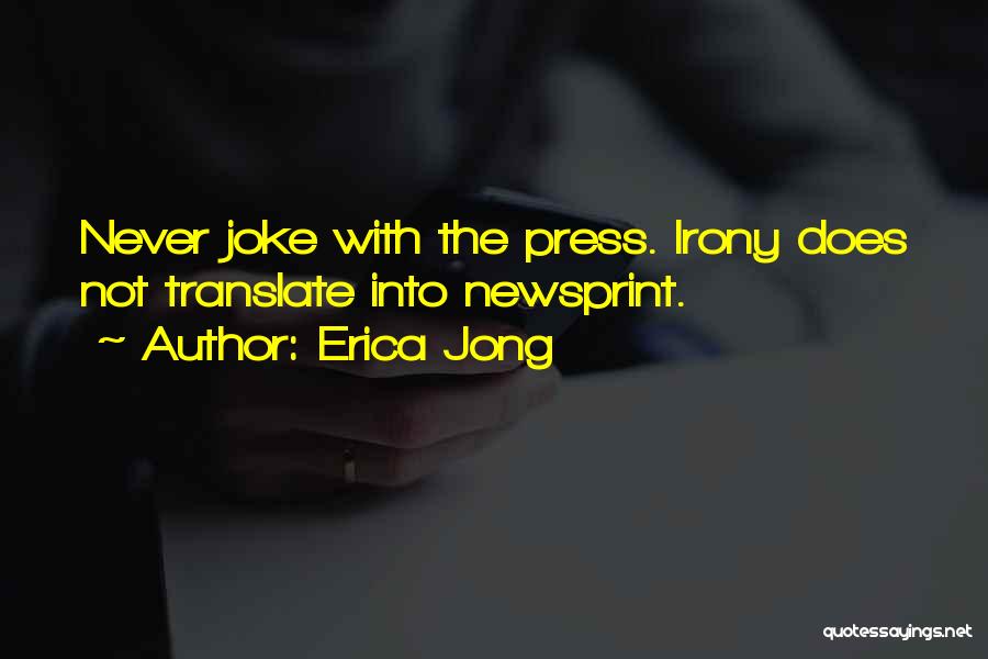 Erica Jong Quotes: Never Joke With The Press. Irony Does Not Translate Into Newsprint.