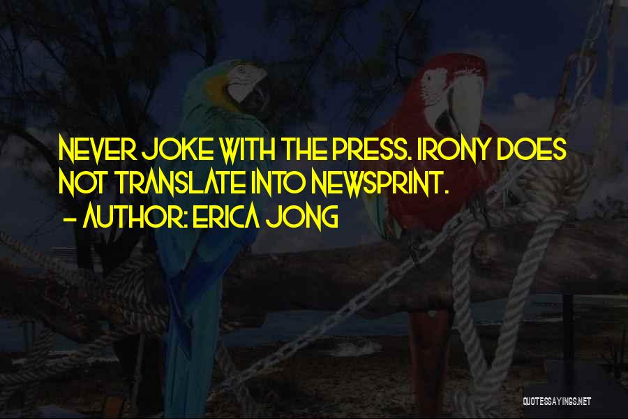 Erica Jong Quotes: Never Joke With The Press. Irony Does Not Translate Into Newsprint.