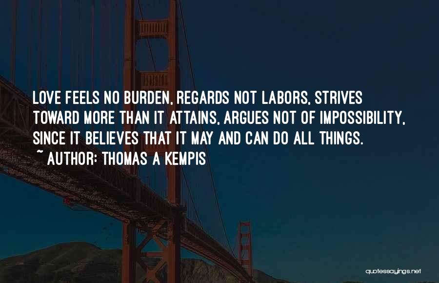 Thomas A Kempis Quotes: Love Feels No Burden, Regards Not Labors, Strives Toward More Than It Attains, Argues Not Of Impossibility, Since It Believes