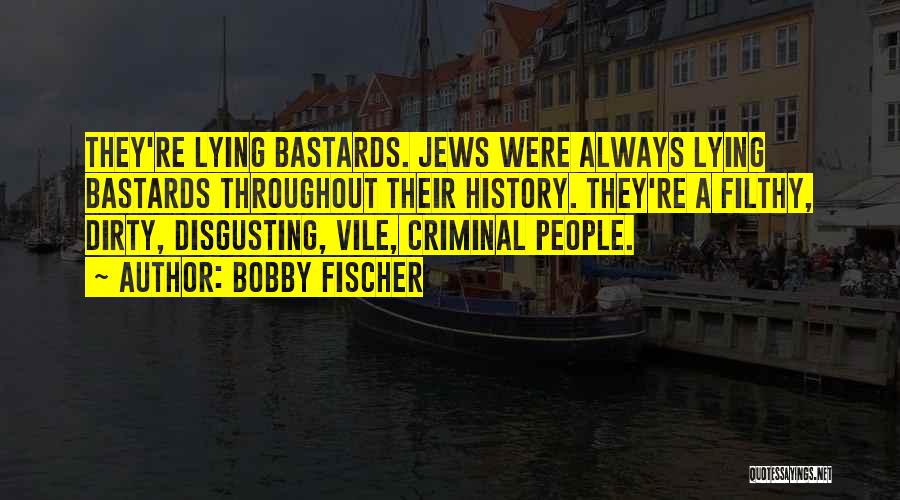 Bobby Fischer Quotes: They're Lying Bastards. Jews Were Always Lying Bastards Throughout Their History. They're A Filthy, Dirty, Disgusting, Vile, Criminal People.