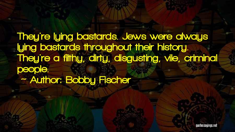 Bobby Fischer Quotes: They're Lying Bastards. Jews Were Always Lying Bastards Throughout Their History. They're A Filthy, Dirty, Disgusting, Vile, Criminal People.