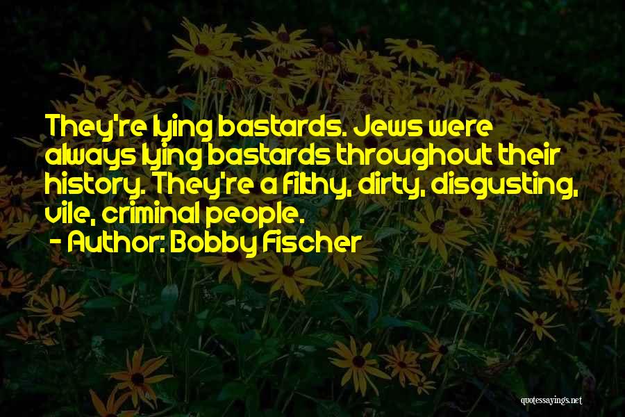 Bobby Fischer Quotes: They're Lying Bastards. Jews Were Always Lying Bastards Throughout Their History. They're A Filthy, Dirty, Disgusting, Vile, Criminal People.