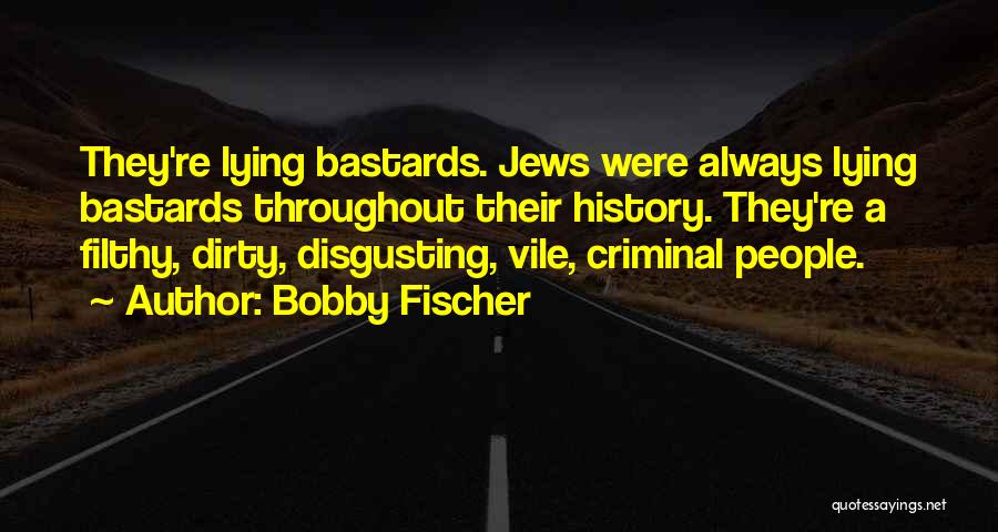 Bobby Fischer Quotes: They're Lying Bastards. Jews Were Always Lying Bastards Throughout Their History. They're A Filthy, Dirty, Disgusting, Vile, Criminal People.