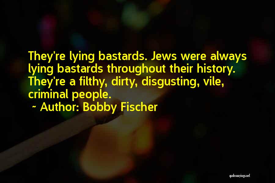 Bobby Fischer Quotes: They're Lying Bastards. Jews Were Always Lying Bastards Throughout Their History. They're A Filthy, Dirty, Disgusting, Vile, Criminal People.