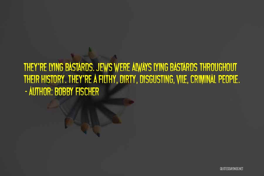 Bobby Fischer Quotes: They're Lying Bastards. Jews Were Always Lying Bastards Throughout Their History. They're A Filthy, Dirty, Disgusting, Vile, Criminal People.