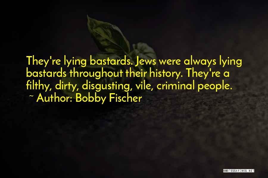 Bobby Fischer Quotes: They're Lying Bastards. Jews Were Always Lying Bastards Throughout Their History. They're A Filthy, Dirty, Disgusting, Vile, Criminal People.