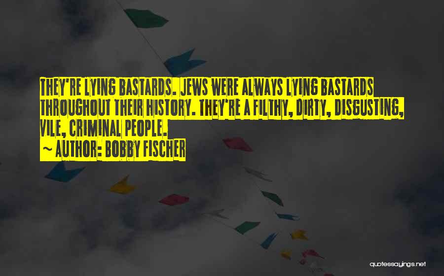 Bobby Fischer Quotes: They're Lying Bastards. Jews Were Always Lying Bastards Throughout Their History. They're A Filthy, Dirty, Disgusting, Vile, Criminal People.