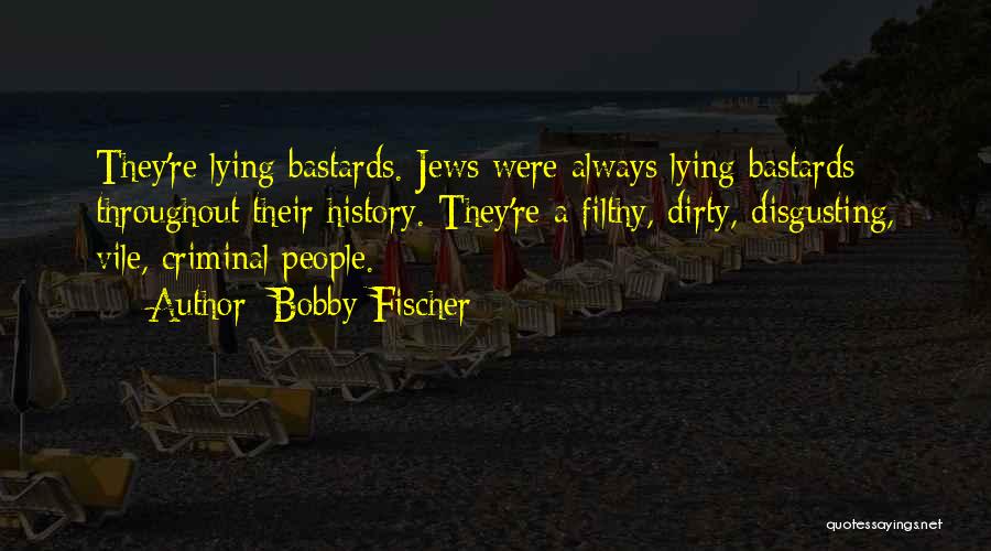 Bobby Fischer Quotes: They're Lying Bastards. Jews Were Always Lying Bastards Throughout Their History. They're A Filthy, Dirty, Disgusting, Vile, Criminal People.