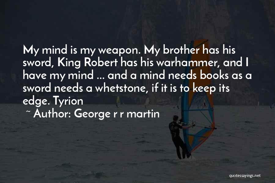 George R R Martin Quotes: My Mind Is My Weapon. My Brother Has His Sword, King Robert Has His Warhammer, And I Have My Mind