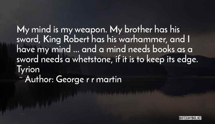 George R R Martin Quotes: My Mind Is My Weapon. My Brother Has His Sword, King Robert Has His Warhammer, And I Have My Mind