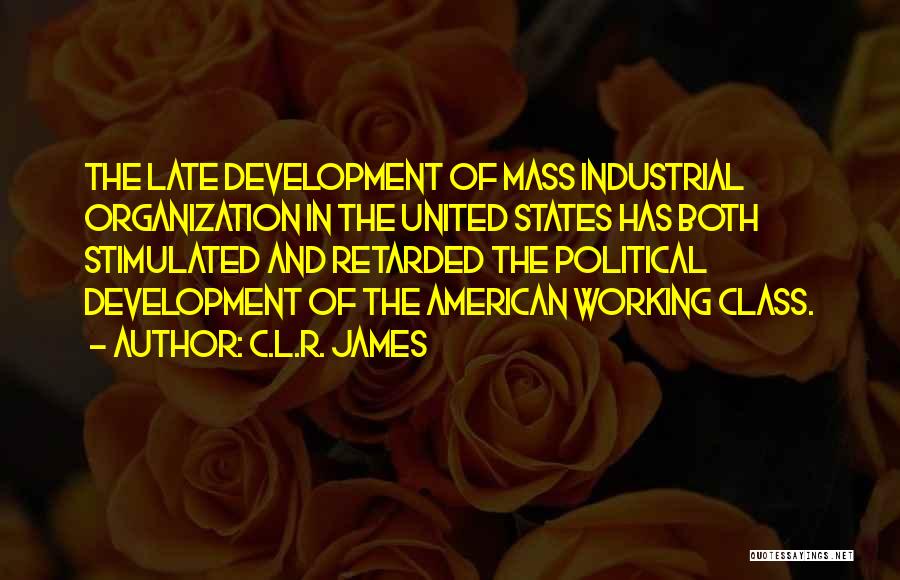 C.L.R. James Quotes: The Late Development Of Mass Industrial Organization In The United States Has Both Stimulated And Retarded The Political Development Of