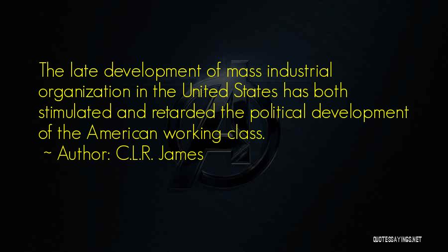 C.L.R. James Quotes: The Late Development Of Mass Industrial Organization In The United States Has Both Stimulated And Retarded The Political Development Of