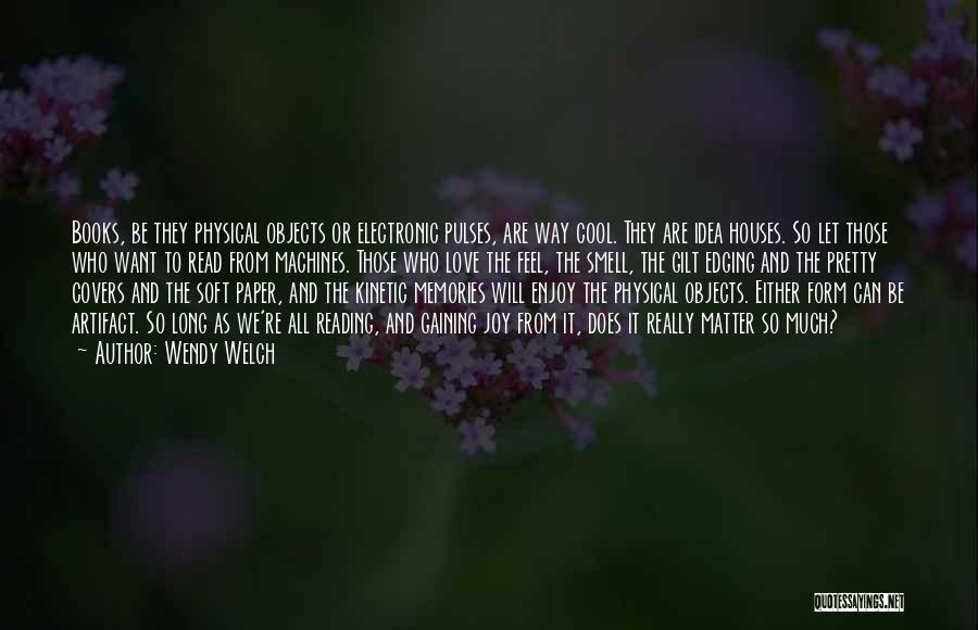 Wendy Welch Quotes: Books, Be They Physical Objects Or Electronic Pulses, Are Way Cool. They Are Idea Houses. So Let Those Who Want