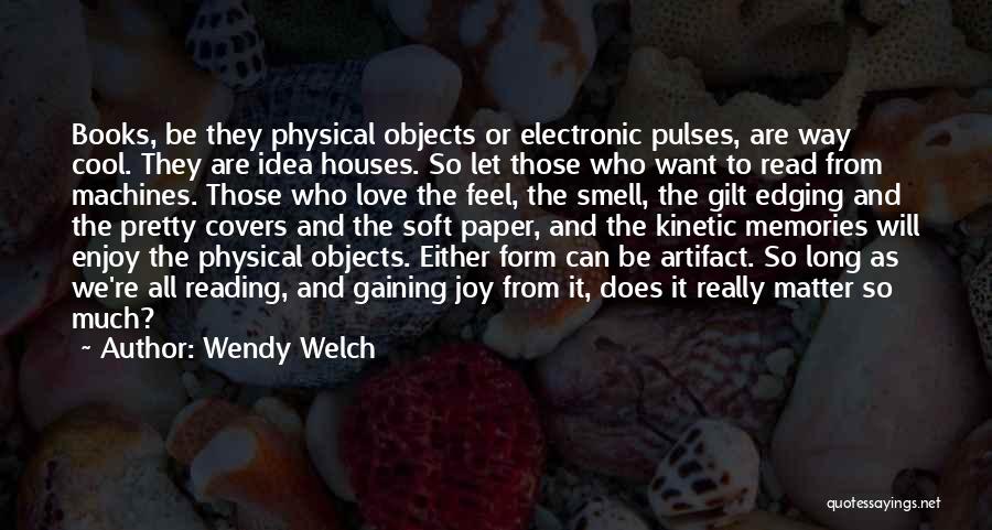 Wendy Welch Quotes: Books, Be They Physical Objects Or Electronic Pulses, Are Way Cool. They Are Idea Houses. So Let Those Who Want