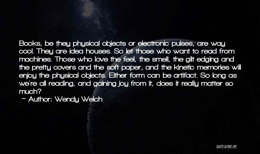 Wendy Welch Quotes: Books, Be They Physical Objects Or Electronic Pulses, Are Way Cool. They Are Idea Houses. So Let Those Who Want