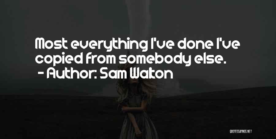 Sam Walton Quotes: Most Everything I've Done I've Copied From Somebody Else.