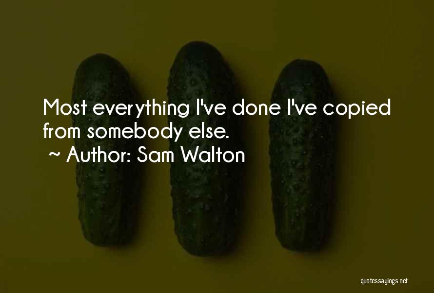 Sam Walton Quotes: Most Everything I've Done I've Copied From Somebody Else.