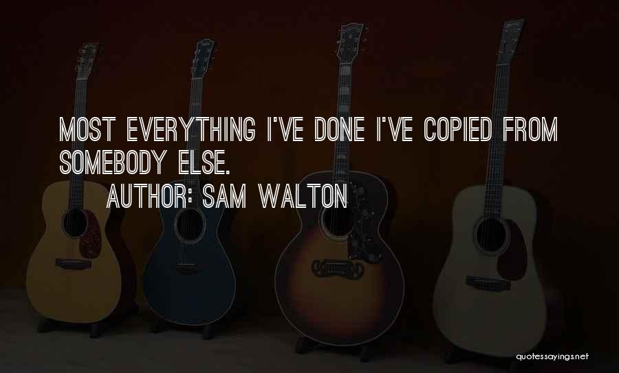 Sam Walton Quotes: Most Everything I've Done I've Copied From Somebody Else.