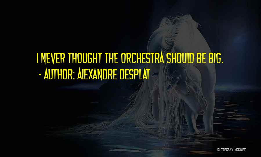 Alexandre Desplat Quotes: I Never Thought The Orchestra Should Be Big.