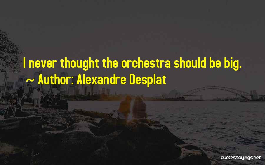 Alexandre Desplat Quotes: I Never Thought The Orchestra Should Be Big.
