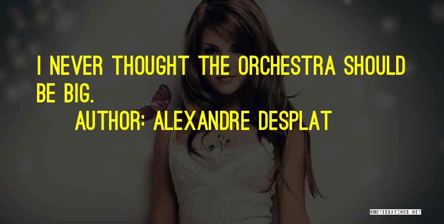 Alexandre Desplat Quotes: I Never Thought The Orchestra Should Be Big.