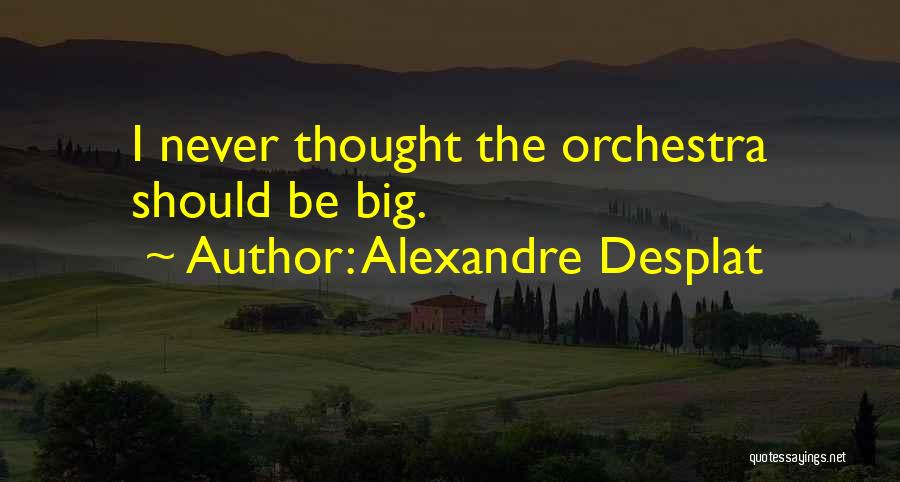 Alexandre Desplat Quotes: I Never Thought The Orchestra Should Be Big.