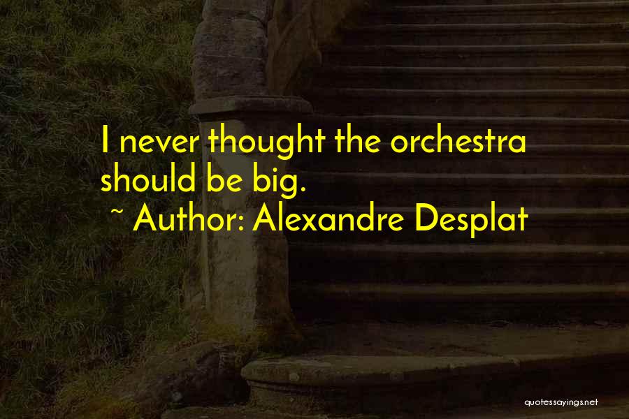 Alexandre Desplat Quotes: I Never Thought The Orchestra Should Be Big.