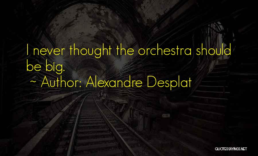 Alexandre Desplat Quotes: I Never Thought The Orchestra Should Be Big.