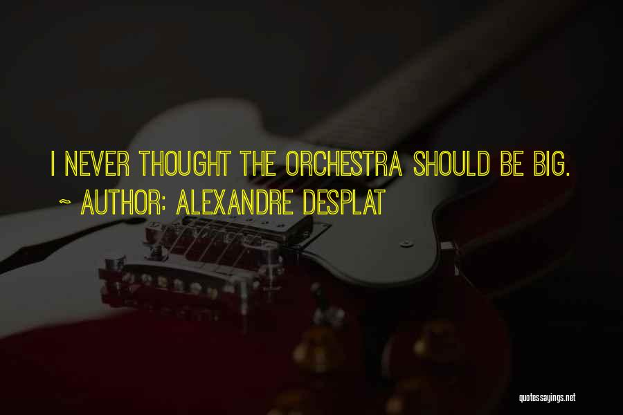 Alexandre Desplat Quotes: I Never Thought The Orchestra Should Be Big.