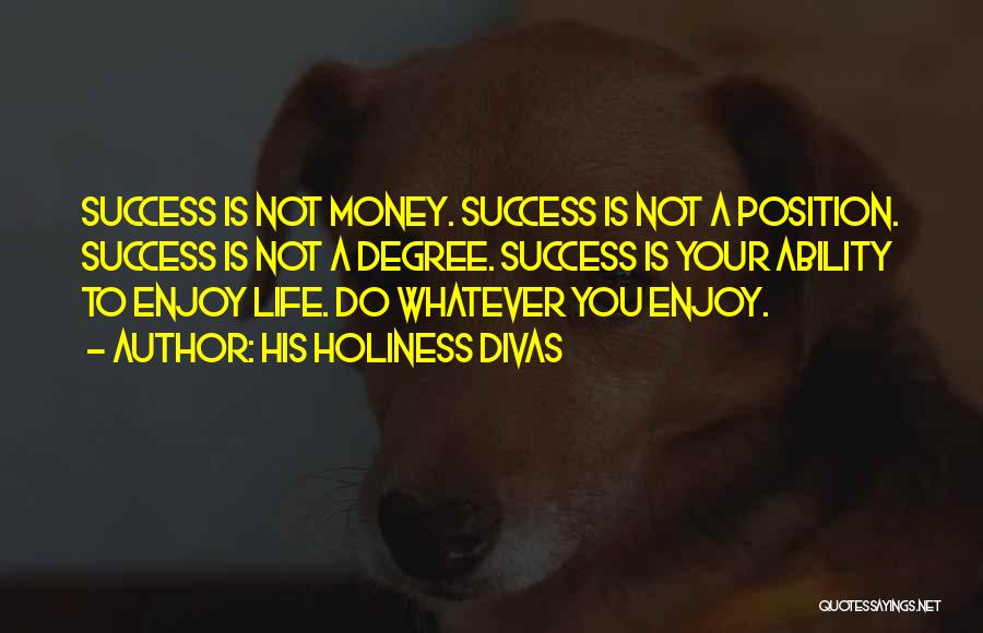 His Holiness Divas Quotes: Success Is Not Money. Success Is Not A Position. Success Is Not A Degree. Success Is Your Ability To Enjoy