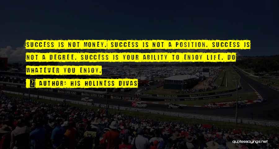 His Holiness Divas Quotes: Success Is Not Money. Success Is Not A Position. Success Is Not A Degree. Success Is Your Ability To Enjoy