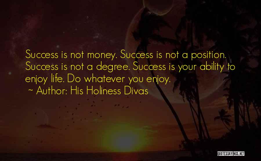 His Holiness Divas Quotes: Success Is Not Money. Success Is Not A Position. Success Is Not A Degree. Success Is Your Ability To Enjoy