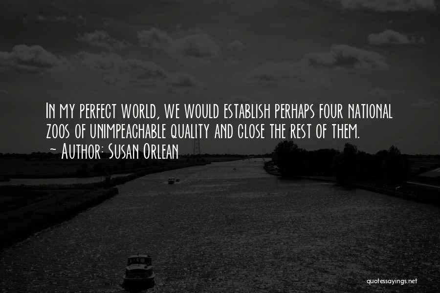 Susan Orlean Quotes: In My Perfect World, We Would Establish Perhaps Four National Zoos Of Unimpeachable Quality And Close The Rest Of Them.