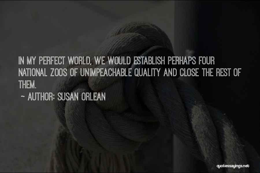 Susan Orlean Quotes: In My Perfect World, We Would Establish Perhaps Four National Zoos Of Unimpeachable Quality And Close The Rest Of Them.