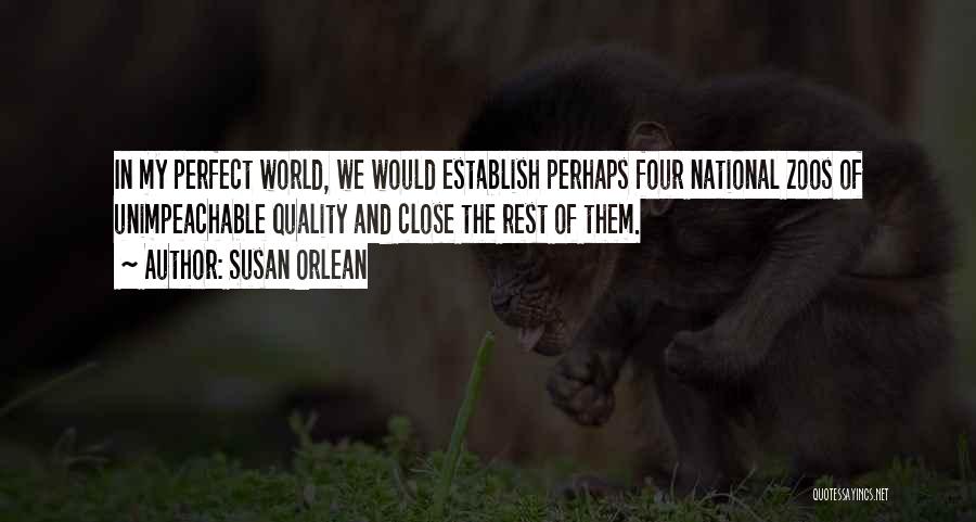 Susan Orlean Quotes: In My Perfect World, We Would Establish Perhaps Four National Zoos Of Unimpeachable Quality And Close The Rest Of Them.