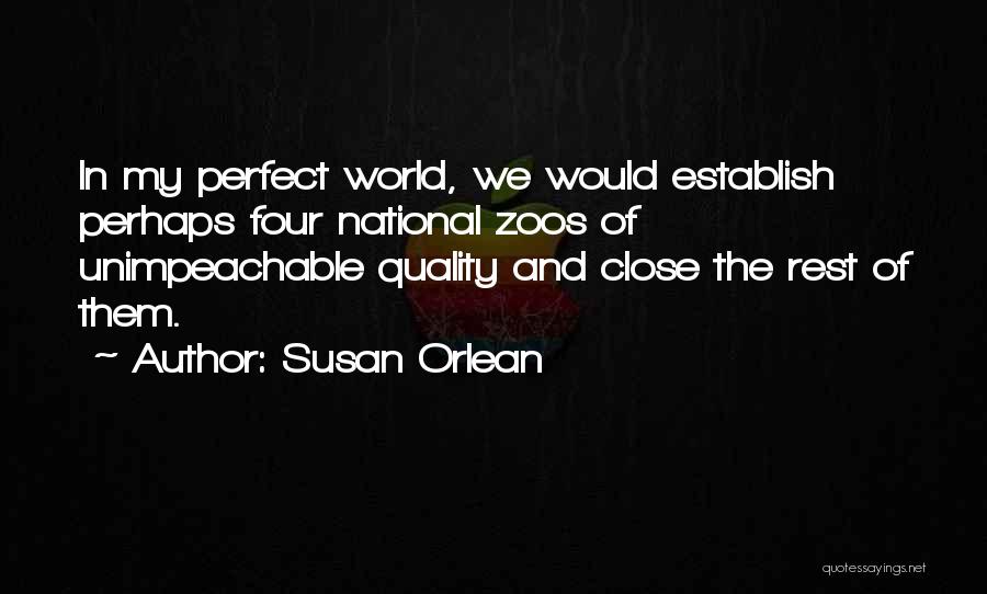 Susan Orlean Quotes: In My Perfect World, We Would Establish Perhaps Four National Zoos Of Unimpeachable Quality And Close The Rest Of Them.